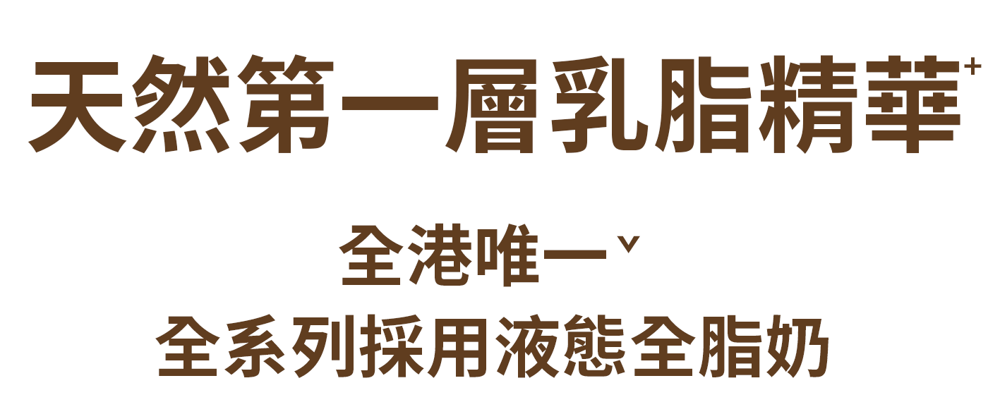 天下第一層乳脂精華 全港唯一 全系列採用液態全脂奶